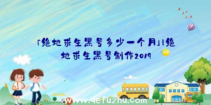 「绝地求生黑号多少一个月」|绝地求生黑号制作2019